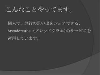 こんなことやってます。

個人で、旅行の思い出をシェアできる、
breadcrumbs (ブレッドクラム)のサービスを
運用しています。
 