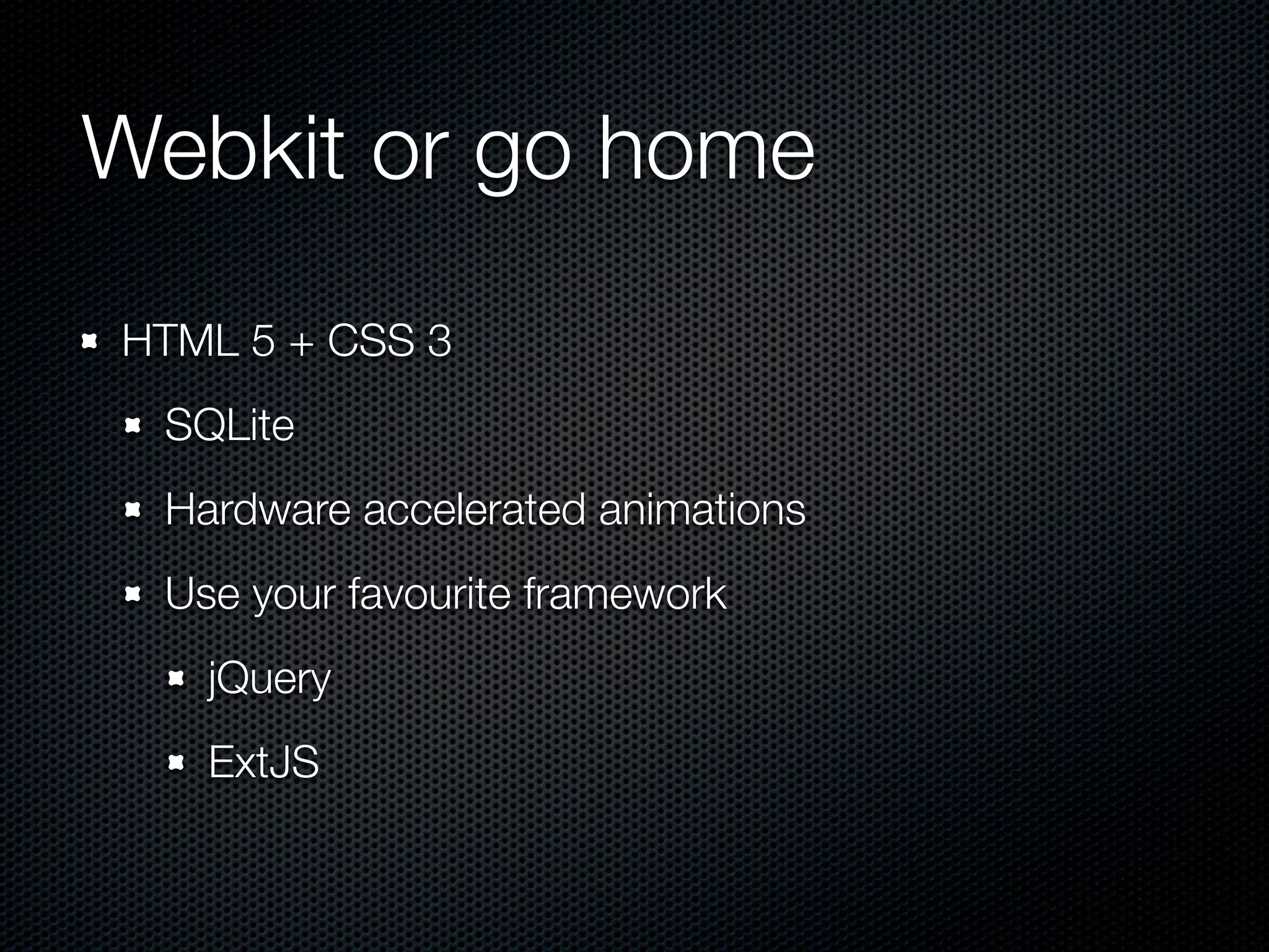 Webkit or go home
HTML 5 + CSS 3
 SQLite
 Hardware accelerated animations
 Use your favourite framework
   jQuery
   ExtJS
 