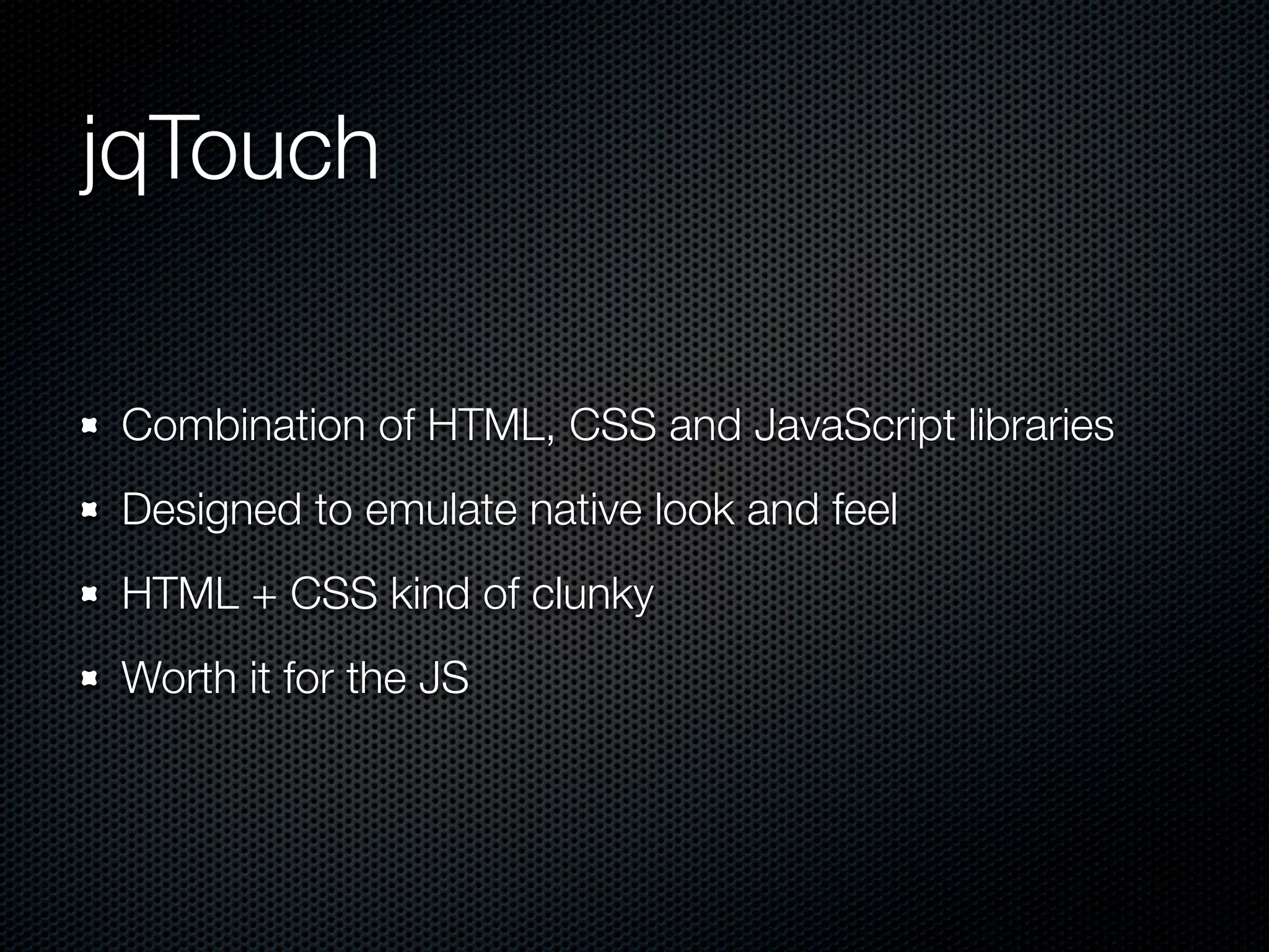 jqTouch

Combination of HTML, CSS and JavaScript libraries
Designed to emulate native look and feel
HTML + CSS kind of clunky
Worth it for the JS
 