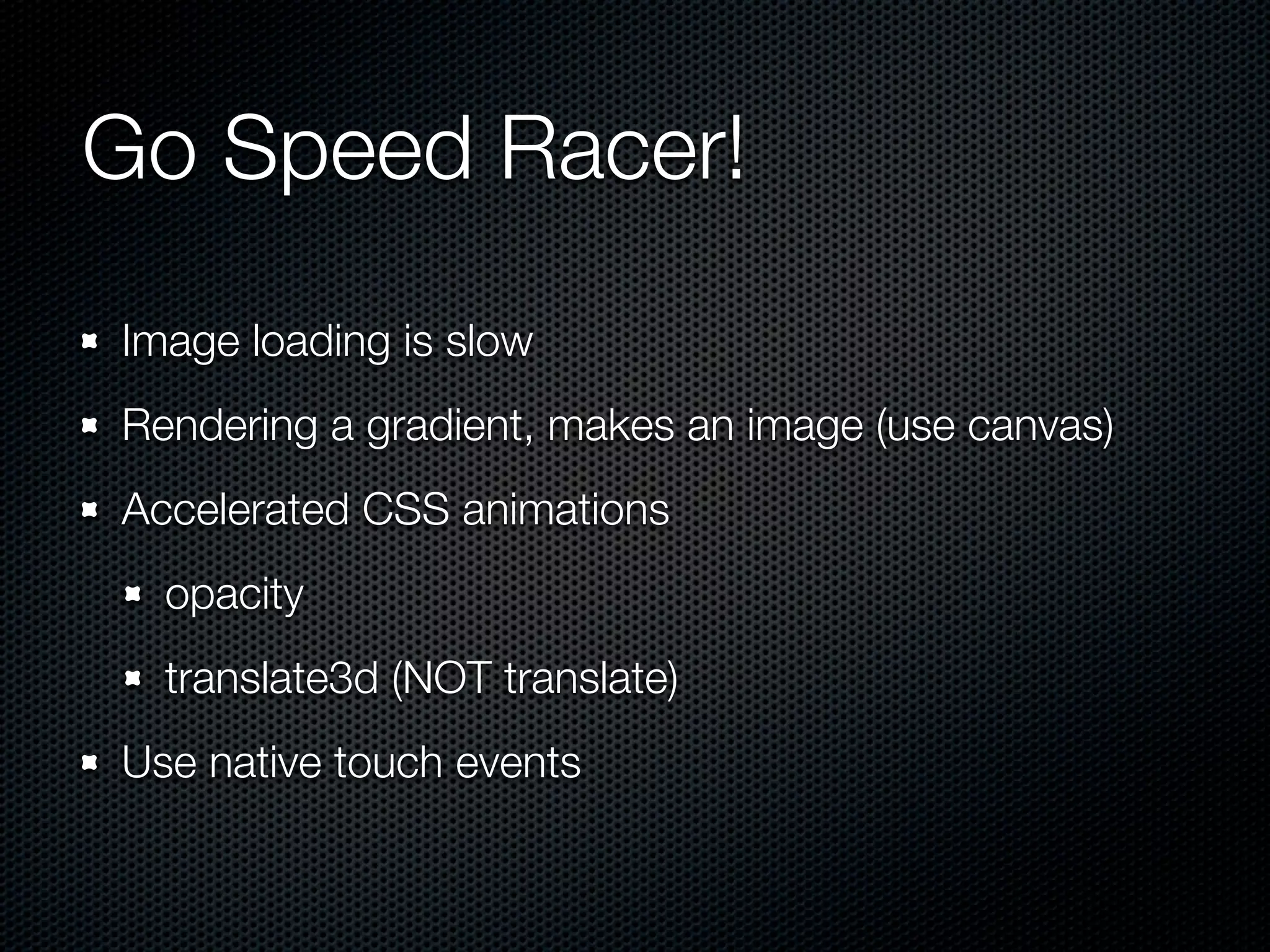 Go Speed Racer!
Image loading is slow
Rendering a gradient, makes an image (use canvas)
Accelerated CSS animations
  opacity
  translate3d (NOT translate)
Use native touch events
 