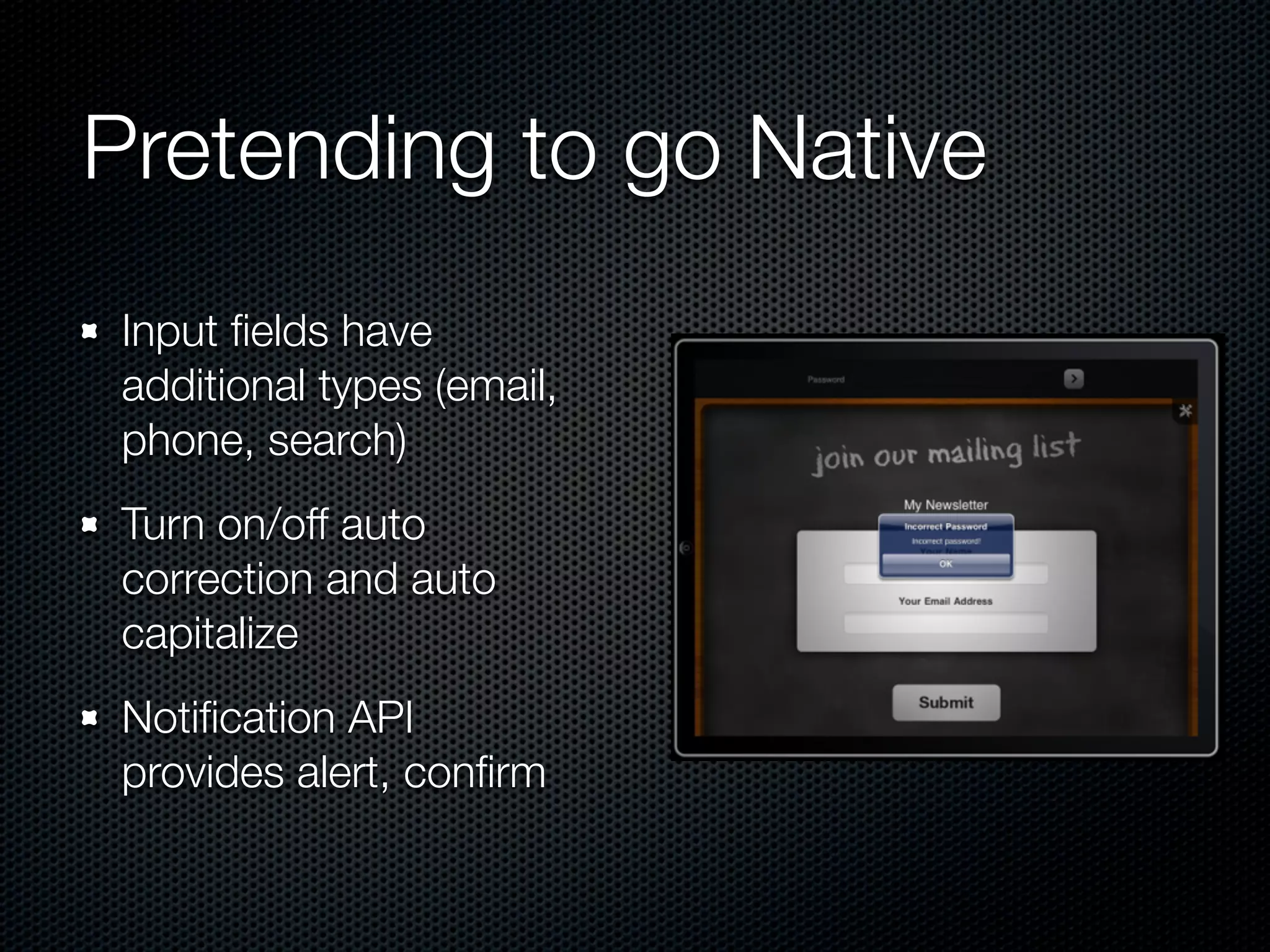 Pretending to go Native
 Input ﬁelds have
 additional types (email,
 phone, search)
 Turn on/off auto
 correction and auto
 capitalize
 Notiﬁcation API
 provides alert, conﬁrm
 