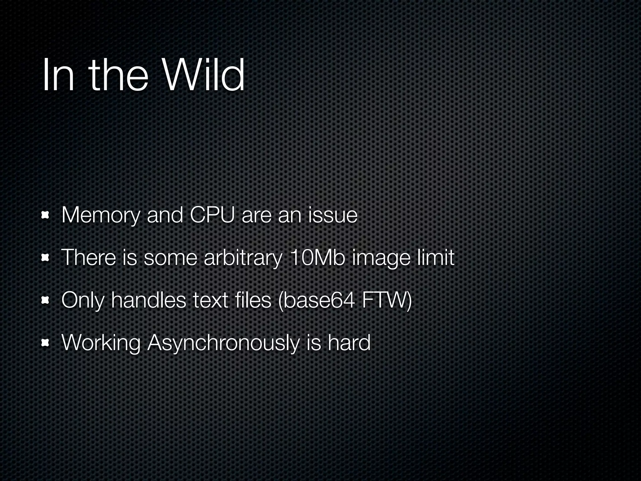 In the Wild

 Memory and CPU are an issue
 There is some arbitrary 10Mb image limit
 Only handles text ﬁles (base64 FTW)
 Working Asynchronously is hard
 