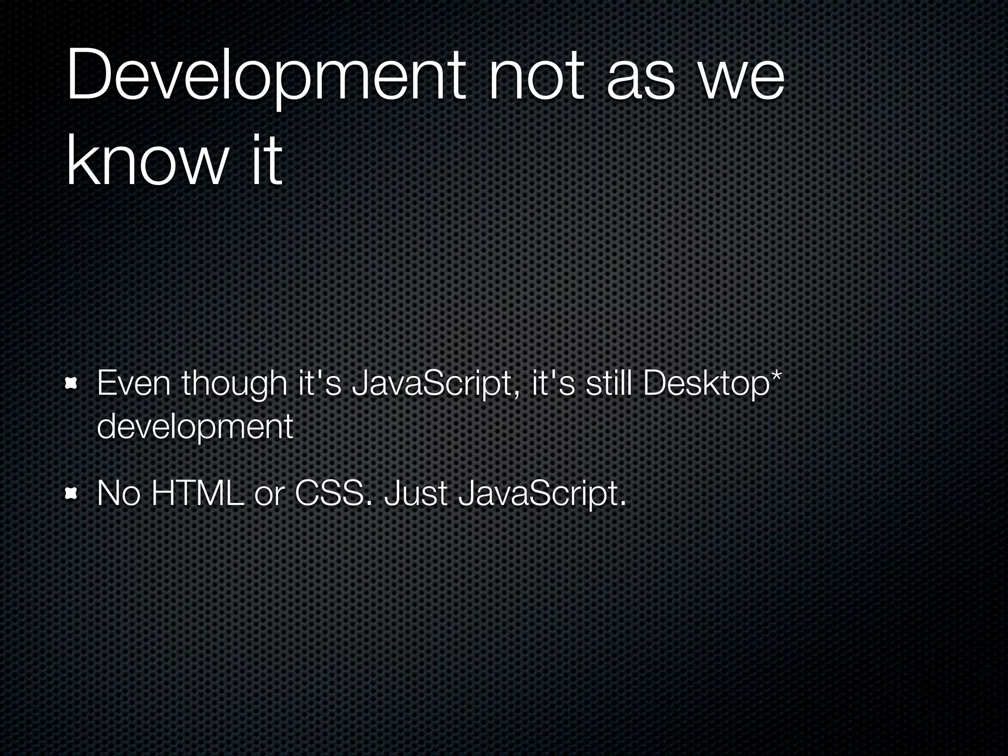Development not as we
know it

Even though it's JavaScript, it's still Desktop*
development
No HTML or CSS. Just JavaScript.
 