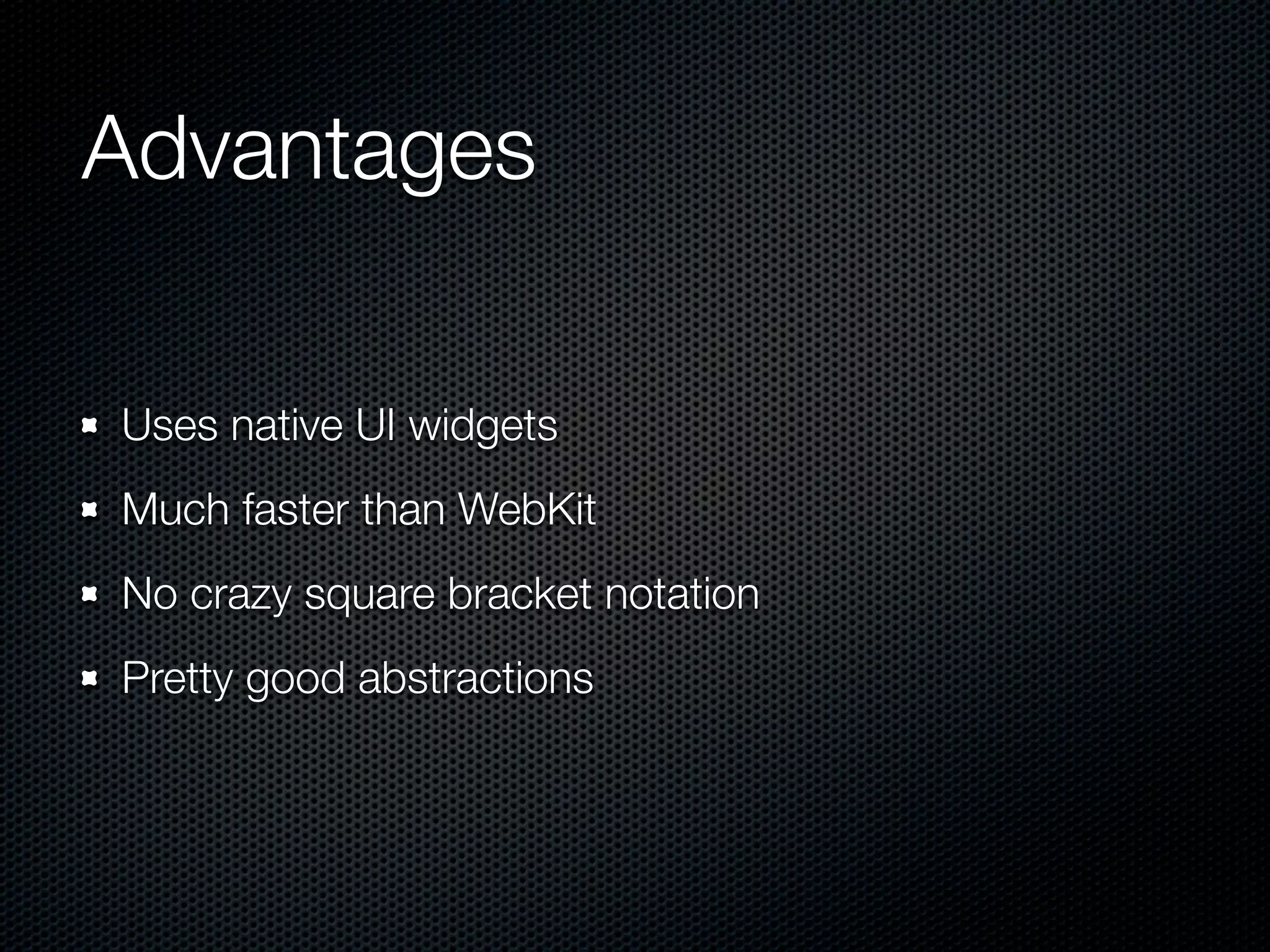Advantages

Uses native UI widgets
Much faster than WebKit
No crazy square bracket notation
Pretty good abstractions
 