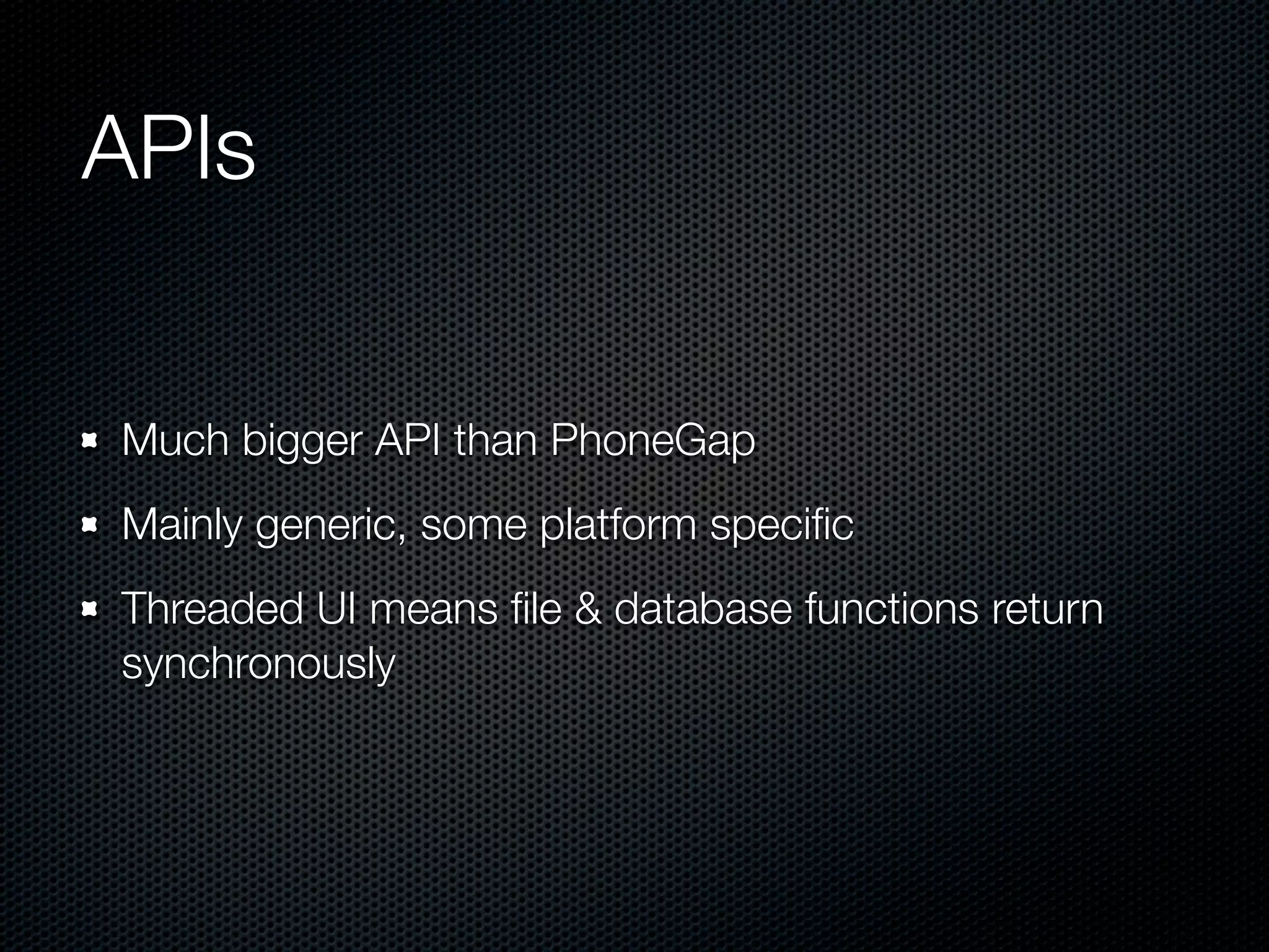 APIs


Much bigger API than PhoneGap
Mainly generic, some platform speciﬁc
Threaded UI means ﬁle & database functions return
synchronously
 