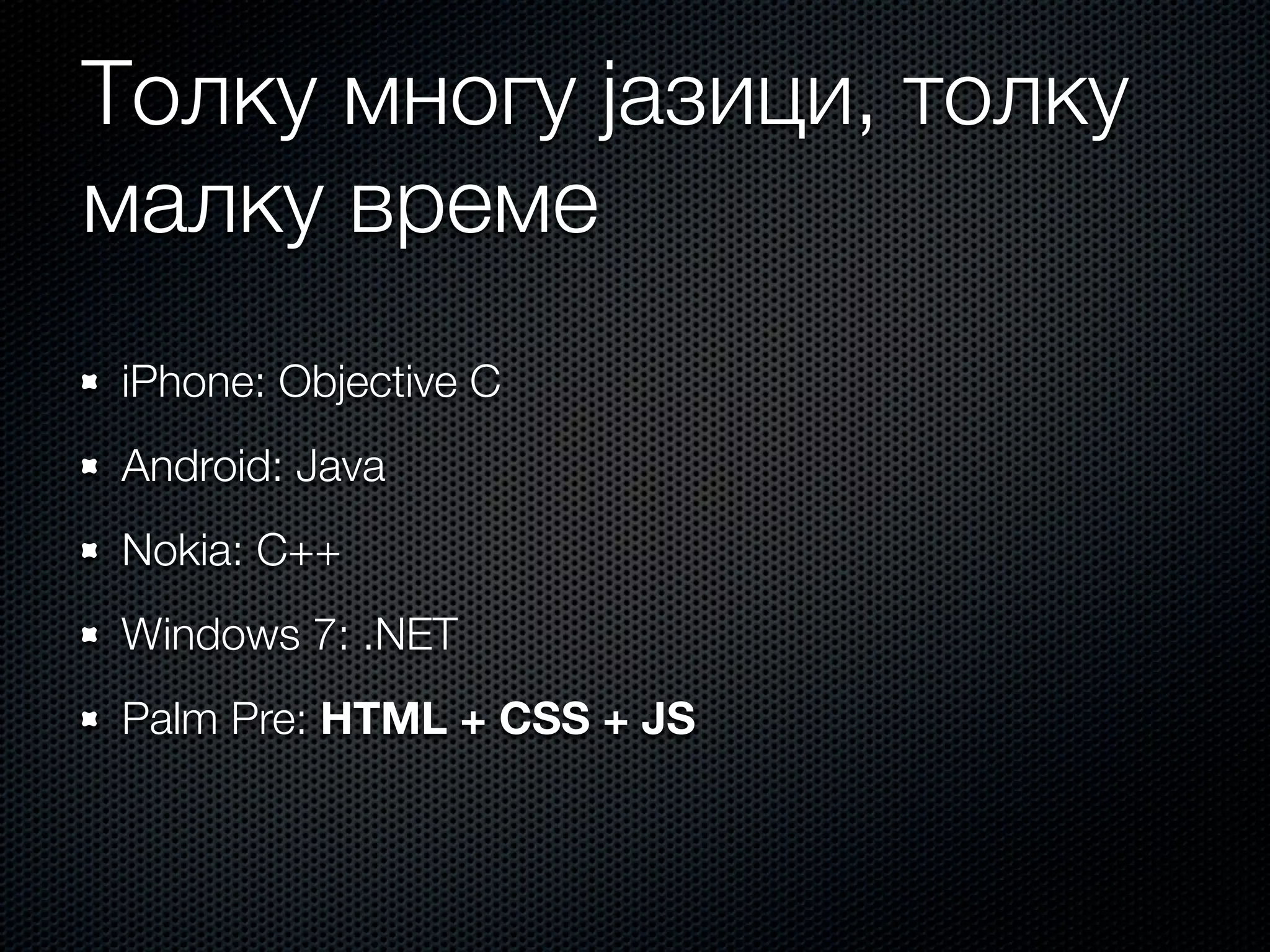 Толку многу јазици, толку
малку време
iPhone: Objective C
Android: Java
Nokia: C++
Windows 7: .NET
Palm Pre: HTML + CSS + JS
 