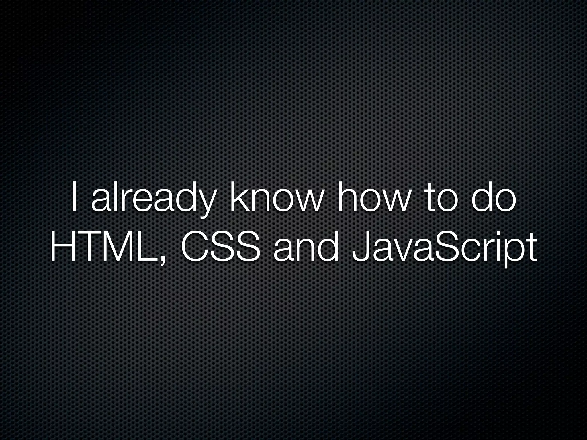 I already know how to do
HTML, CSS and JavaScript
 