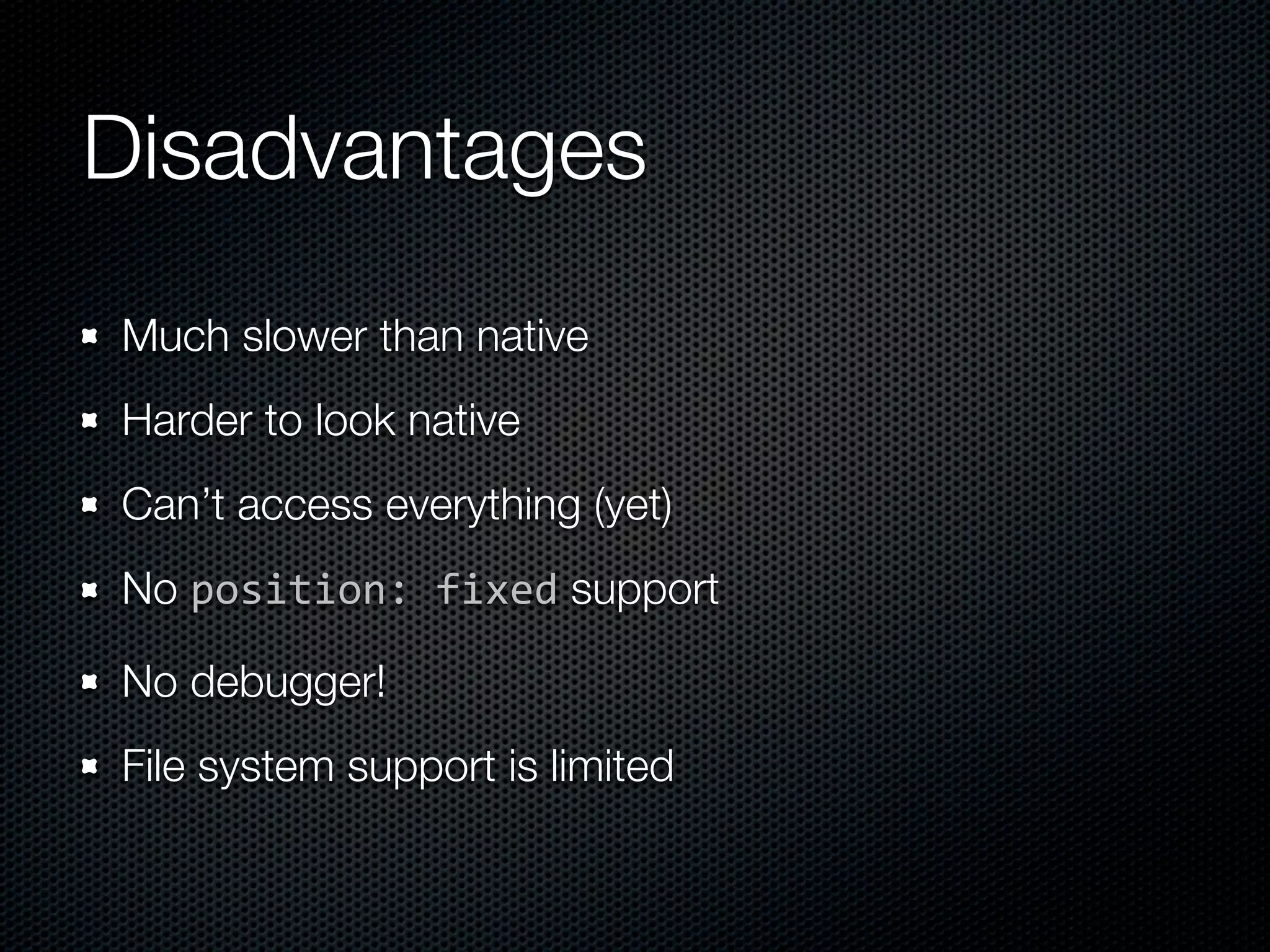 Disadvantages
Much slower than native
Harder to look native
Can’t access everything (yet)
No position: fixed support

No debugger!
File system support is limited
 