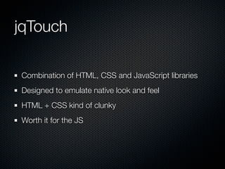 jqTouch

Combination of HTML, CSS and JavaScript libraries
Designed to emulate native look and feel
HTML + CSS kind of clunky
Worth it for the JS
 