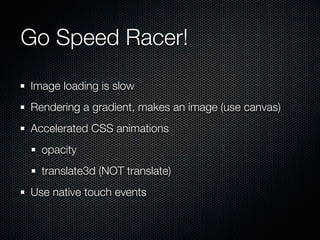 Go Speed Racer!
Image loading is slow
Rendering a gradient, makes an image (use canvas)
Accelerated CSS animations
  opacity
  translate3d (NOT translate)
Use native touch events
 