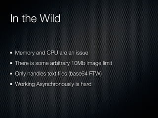 In the Wild

 Memory and CPU are an issue
 There is some arbitrary 10Mb image limit
 Only handles text ﬁles (base64 FTW)
 Working Asynchronously is hard
 