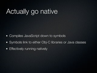 Actually go native


 Compiles JavaScript down to symbols
 Symbols link to either Obj-C libraries or Java classes
 Effectively running natively
 