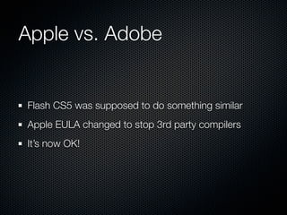 Apple vs. Adobe


Flash CS5 was supposed to do something similar
Apple EULA changed to stop 3rd party compilers
It’s now OK!
 