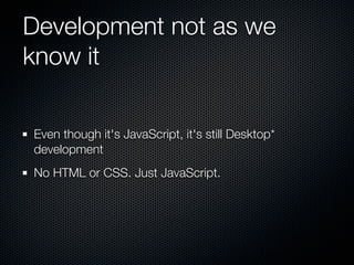 Development not as we
know it

Even though it's JavaScript, it's still Desktop*
development
No HTML or CSS. Just JavaScript.
 
