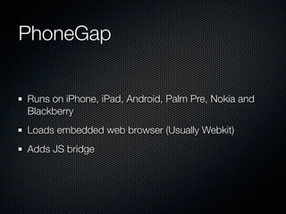 PhoneGap


Runs on iPhone, iPad, Android, Palm Pre, Nokia and
Blackberry
Loads embedded web browser (Usually Webkit)
Adds JS bridge
 
