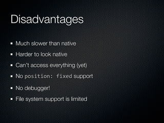 Disadvantages
Much slower than native
Harder to look native
Can’t access everything (yet)
No position: fixed support

No debugger!
File system support is limited
 