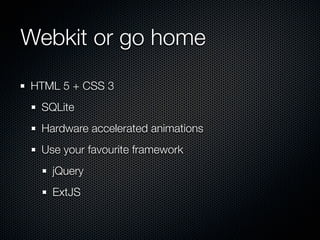 Webkit or go home
HTML 5 + CSS 3
 SQLite
 Hardware accelerated animations
 Use your favourite framework
   jQuery
   ExtJS
 