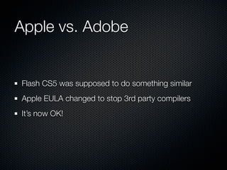 Apple vs. Adobe


Flash CS5 was supposed to do something similar
Apple EULA changed to stop 3rd party compilers
It’s now O...