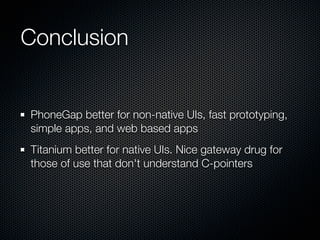 Conclusion


PhoneGap better for non-native UIs, fast prototyping,
simple apps, and web based apps
Titanium better for nat...