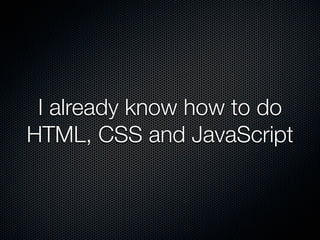 I already know how to do
HTML, CSS and JavaScript
 