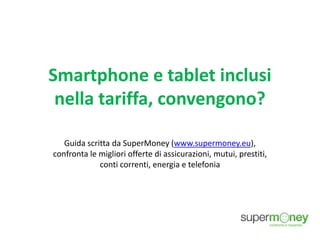 Smartphone e tablet inclusi
nella tariffa, convengono?
Guida scritta da SuperMoney (www.supermoney.eu),
confronta le migliori offerte di assicurazioni, mutui, prestiti,
conti correnti, energia e telefonia
 