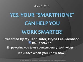 June 3, 2015
Presented by My Tech Tutor, Bryna Lee Jacobson
050-7725767
Empowering you to use contemporary technology…
It’s EASY when you know how!
© 2015, Bryna Lee Jacobson - www.mytechtutoril.com - All rights reserved 1
 