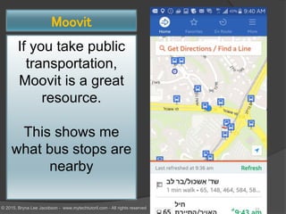 Moovit
If you take public
transportation,
Moovit is a great
resource.
This shows me
what bus stops are
nearby
23© 2015, Bryna Lee Jacobson - www.mytechtutoril.com - All rights reserved
 