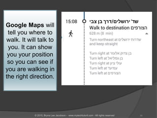 Google Maps will
tell you where to
walk. It will talk to
you. It can show
you your position
so you can see if
you are walking in
the right direction.
30© 2015, Bryna Lee Jacobson - www.mytechtutoril.com - All rights reserved
 