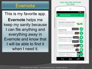 Evernote
This is my favorite app.
Evernote helps me
keep my sanity because
I can file anything and
everything away in
Evernote and know that
I will be able to find it
when I need it.
36© 2015, Bryna Lee Jacobson - www.mytechtutoril.com - All rights reserved
 