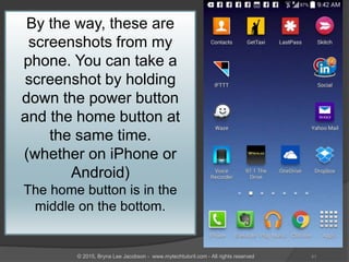 By the way, these are
screenshots from my
phone. You can take a
screenshot by holding
down the power button
and the home button at
the same time.
(whether on iPhone or
Android)
The home button is in the
middle on the bottom.
41© 2015, Bryna Lee Jacobson - www.mytechtutoril.com - All rights reserved
 