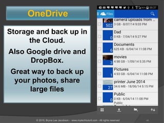 Storage and back up in
the Cloud.
Also Google drive and
DropBox.
Great way to back up
your photos, share
large files
OneDrive
48© 2015, Bryna Lee Jacobson - www.mytechtutoril.com - All rights reserved
 