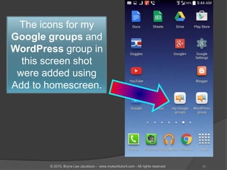 The icons for my
Google groups and
WordPress group in
this screen shot
were added using
Add to homescreen.
50© 2015, Bryna Lee Jacobson - www.mytechtutoril.com - All rights reserved
 