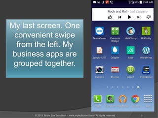 My last screen. One
convenient swipe
from the left. My
business apps are
grouped together.
51© 2015, Bryna Lee Jacobson - www.mytechtutoril.com - All rights reserved
 