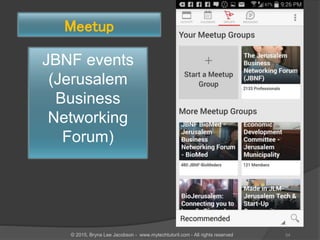 JBNF events
(Jerusalem
Business
Networking
Forum)
Meetup
54© 2015, Bryna Lee Jacobson - www.mytechtutoril.com - All rights reserved
 