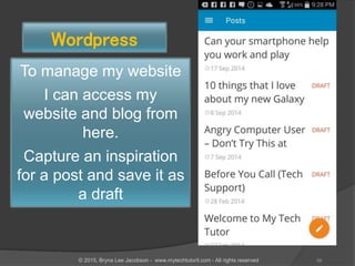 To manage my website
I can access my
website and blog from
here.
Capture an inspiration
for a post and save it as
a draft
Wordpress
56© 2015, Bryna Lee Jacobson - www.mytechtutoril.com - All rights reserved
 