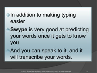 In addition to making typing
easier
Swype is very good at predicting
your words once it gets to know
you
And you can speak to it, and it
will transcribe your words.
59© 2015, Bryna Lee Jacobson - www.mytechtutoril.com - All rights reserved
 