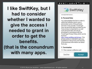 I like SwiftKey, but I
had to consider
whether I wanted to
give the access I
needed to grant in
order to get the
benefits.
(that is the conundrum
with many apps.
61© 2015, Bryna Lee Jacobson - www.mytechtutoril.com - All rights reserved
 