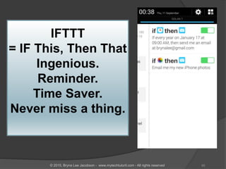 IFTTT
= IF This, Then That
Ingenious.
Reminder.
Time Saver.
Never miss a thing.
65© 2015, Bryna Lee Jacobson - www.mytechtutoril.com - All rights reserved
 