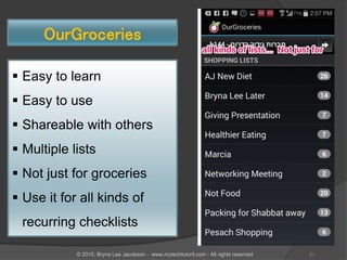 OurGroceries
 Easy to learn
 Easy to use
 Shareable with others
 Multiple lists
 Not just for groceries
 Use it for all kinds of
recurring checklists
21© 2015, Bryna Lee Jacobson - www.mytechtutoril.com - All rights reserved
 