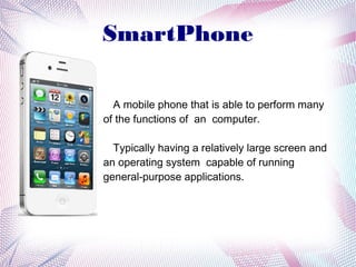 SmartPhone
A mobile phone that is able to perform many
of the functions of an computer.
Typically having a relatively large screen and
an operating system capable of running
general-purpose applications.
 