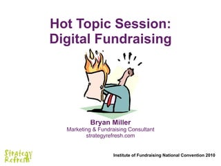 Hot Topic Session: Digital Fundraising Bryan Miller Marketing & Fundraising Consultant strategyrefresh.com 