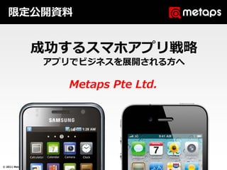 限定公開資料


                    成功するスマホアプリ戦略
                             アプリでビジネスを展開される⽅へ

                                               Metaps Pte Ltd.




© 2011 Metaps Pte. Ltd. All Rights Reserved.
 