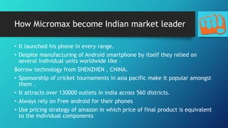 How Micromax become Indian market leader
• It launched his phone in every range.
• Despite manufacturing of Android smartp...