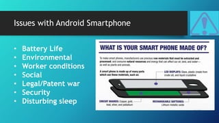 Issues with Android Smartphone
• Battery Life
• Environmental
• Worker conditions
• Social
• Legal/Patent war
• Security
•...
