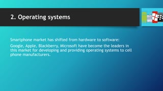 2. Operating systems
Smartphone market has shifted from hardware to software:
Google, Apple, Blackberry, Microsoft have become the leaders in
this market for developing and providing operating systems to cell
phone manufacturers.
 
