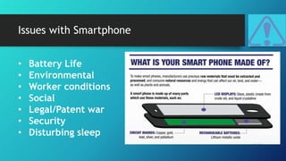 Issues with Smartphone
• Battery Life
• Environmental
• Worker conditions
• Social
• Legal/Patent war
• Security
• Disturbing sleep
 