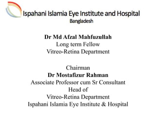 Dr Md Afzal Mahfuzullah
Long term Fellow
Vitreo-Retina Department
Chairman
Dr Mostafizur Rahman
Associate Professor cum Sr Consultant
Head of
Vitreo-Retina Department
Ispahani Islamia Eye Institute & Hospital
 