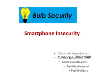 Smartphone Insecurity


           
               Click to edit the outline text
           
                •
                   Georgia
               Click to         Weidman
               formatedit the outline text format
                
                   Second Outline Level
                    Second Outline Level
                     −
                     −   Third Outline Level
                         Third Outline Level
                          
                             Fourth Outline
                              Fourth Outline
 
