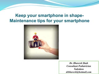 Keep your smartphone in shape-
Maintenance tips for your smartphone
Dr. Bhavesh Shah
Consultant Pediatrician
Vadodara
drbhavesh@hotmail.com
 