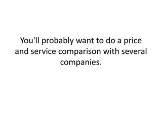 You'll probably want to do a price and service comparison with several companies.